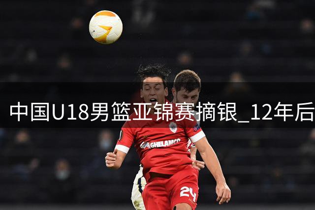 中国U18男篮亚锦赛摘银 12年后重返决赛展现拼搏精神