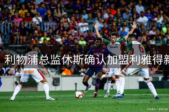 利物浦总监休斯确认加盟利雅得新月 今夏双线参与转会运作
