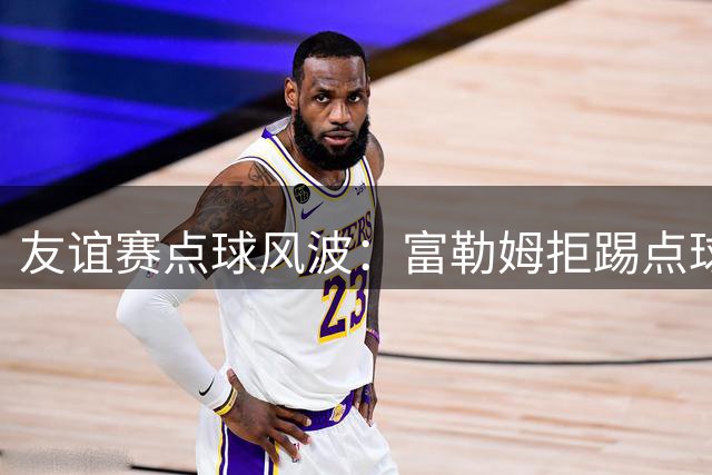 友谊赛点球风波：富勒姆拒踢点球致比赛提前结束