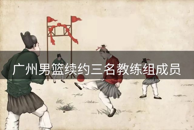 广州男篮续约三名教练组成员