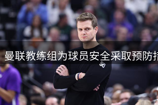 曼联教练组为球员安全采取预防措施