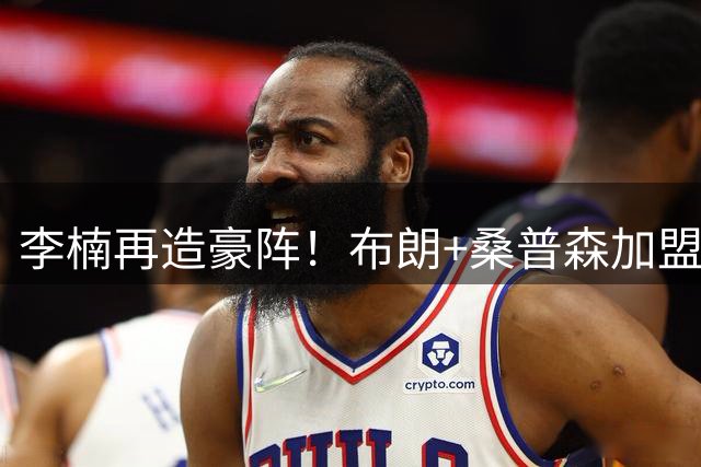 李楠再造豪阵！布朗+桑普森加盟首钢冲击CBA王座