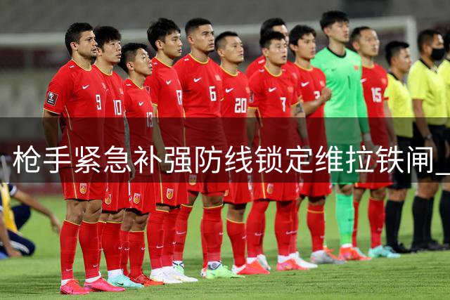 枪手紧急补强防线锁定维拉铁闸 6000万镑报价或创纪录
