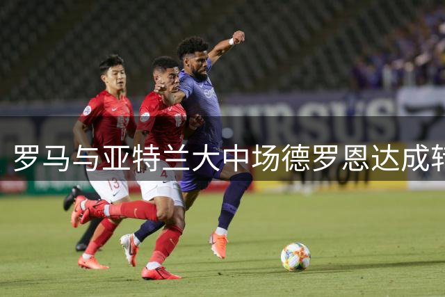 罗马与亚特兰大中场德罗恩达成转会协议
