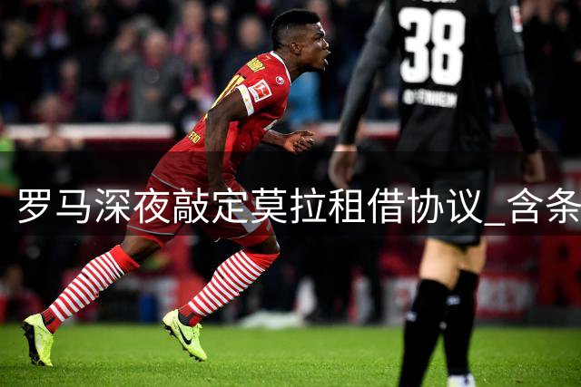 罗马深夜敲定莫拉租借协议 含条件强制买断条款