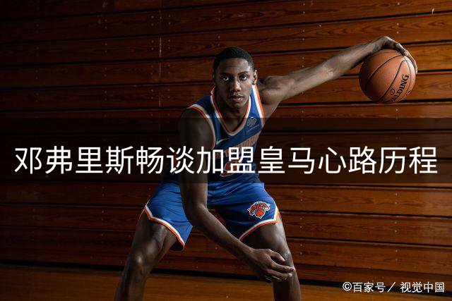 邓弗里斯畅谈加盟皇马心路历程