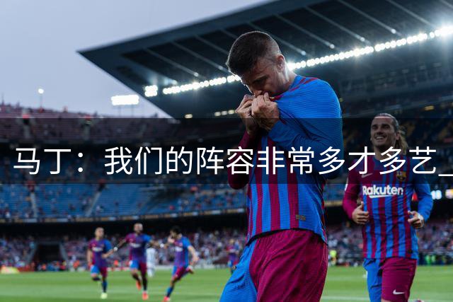 马丁：我们的阵容非常多才多艺 罗德里和热苏斯都是世界级球员